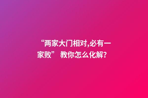 “两家大门相对,必有一家败” 教你怎么化解？
